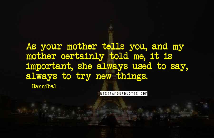 Hannibal Quotes: As your mother tells you, and my mother certainly told me, it is important, she always used to say, always to try new things.