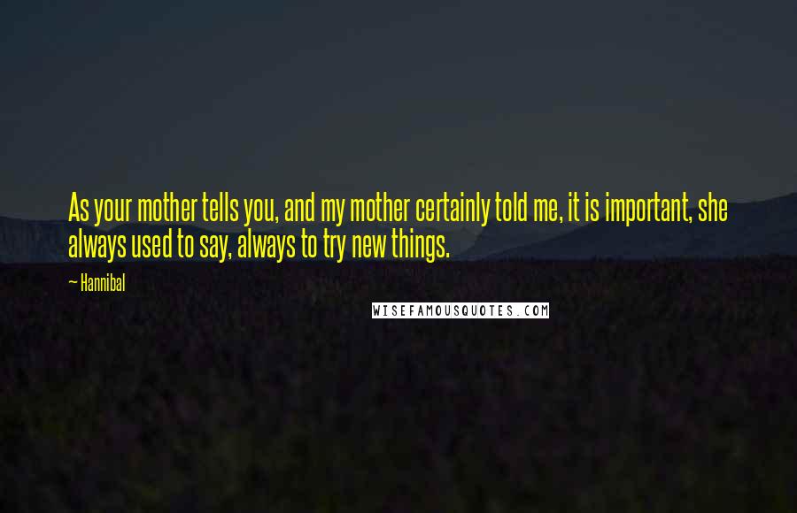 Hannibal Quotes: As your mother tells you, and my mother certainly told me, it is important, she always used to say, always to try new things.