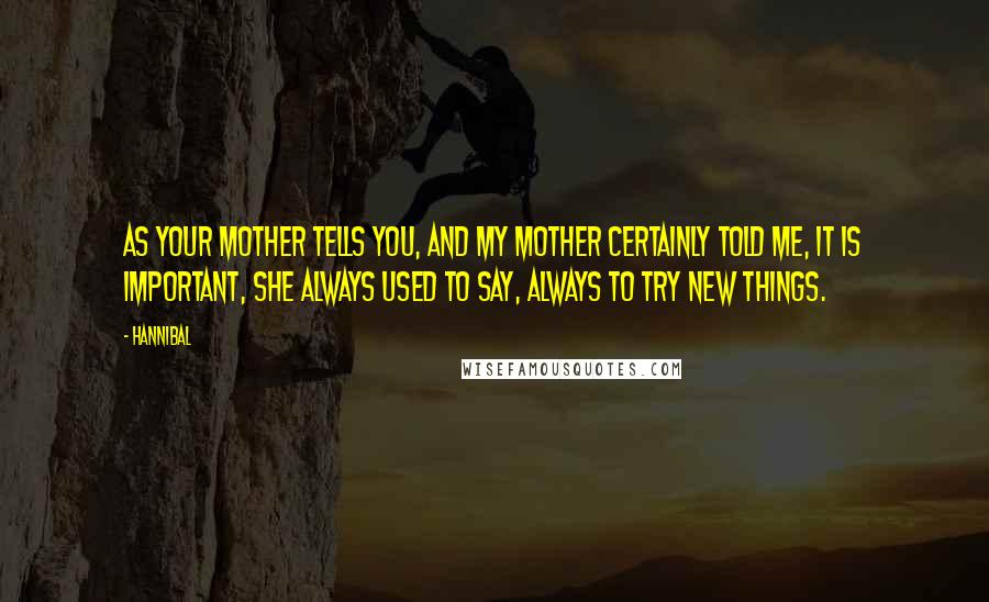 Hannibal Quotes: As your mother tells you, and my mother certainly told me, it is important, she always used to say, always to try new things.