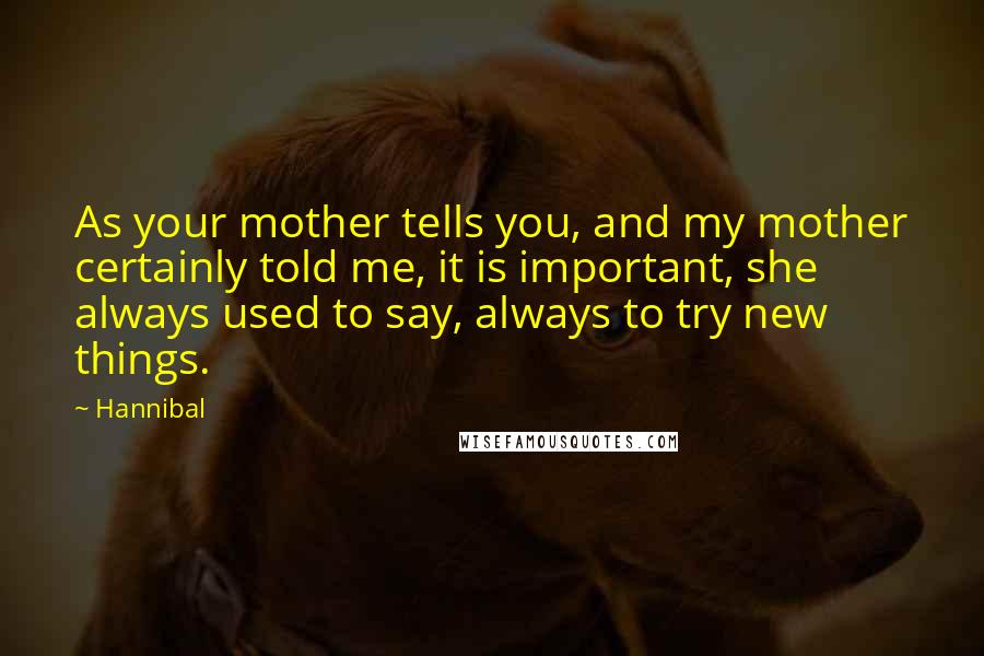 Hannibal Quotes: As your mother tells you, and my mother certainly told me, it is important, she always used to say, always to try new things.