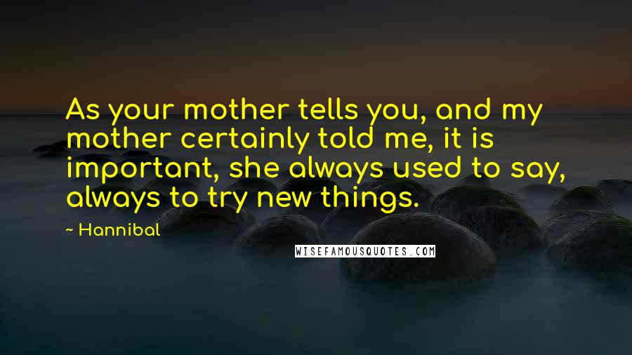 Hannibal Quotes: As your mother tells you, and my mother certainly told me, it is important, she always used to say, always to try new things.