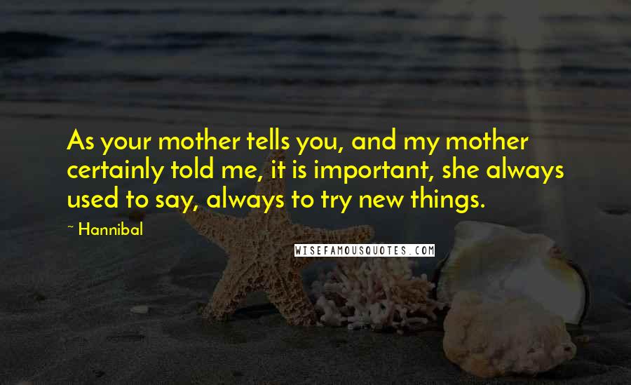 Hannibal Quotes: As your mother tells you, and my mother certainly told me, it is important, she always used to say, always to try new things.