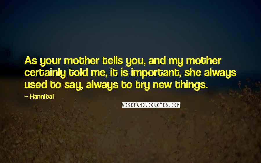 Hannibal Quotes: As your mother tells you, and my mother certainly told me, it is important, she always used to say, always to try new things.