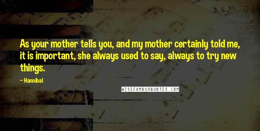 Hannibal Quotes: As your mother tells you, and my mother certainly told me, it is important, she always used to say, always to try new things.