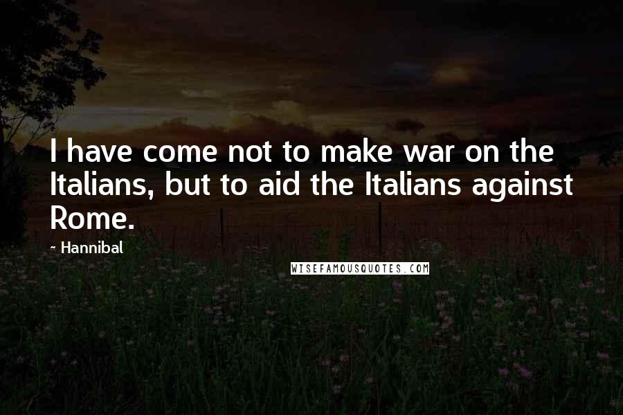 Hannibal Quotes: I have come not to make war on the Italians, but to aid the Italians against Rome.