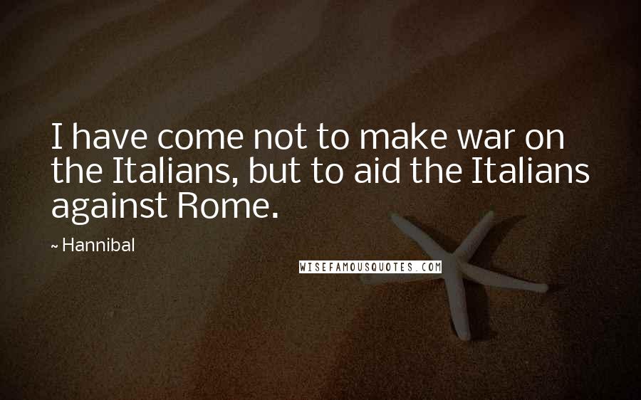 Hannibal Quotes: I have come not to make war on the Italians, but to aid the Italians against Rome.