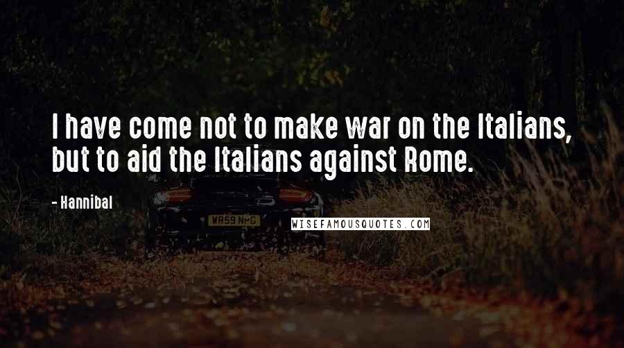 Hannibal Quotes: I have come not to make war on the Italians, but to aid the Italians against Rome.