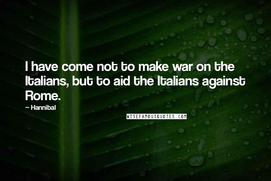 Hannibal Quotes: I have come not to make war on the Italians, but to aid the Italians against Rome.