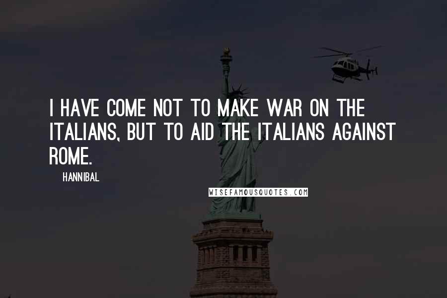 Hannibal Quotes: I have come not to make war on the Italians, but to aid the Italians against Rome.