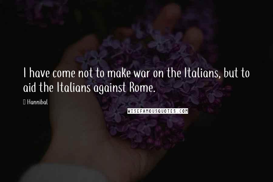 Hannibal Quotes: I have come not to make war on the Italians, but to aid the Italians against Rome.