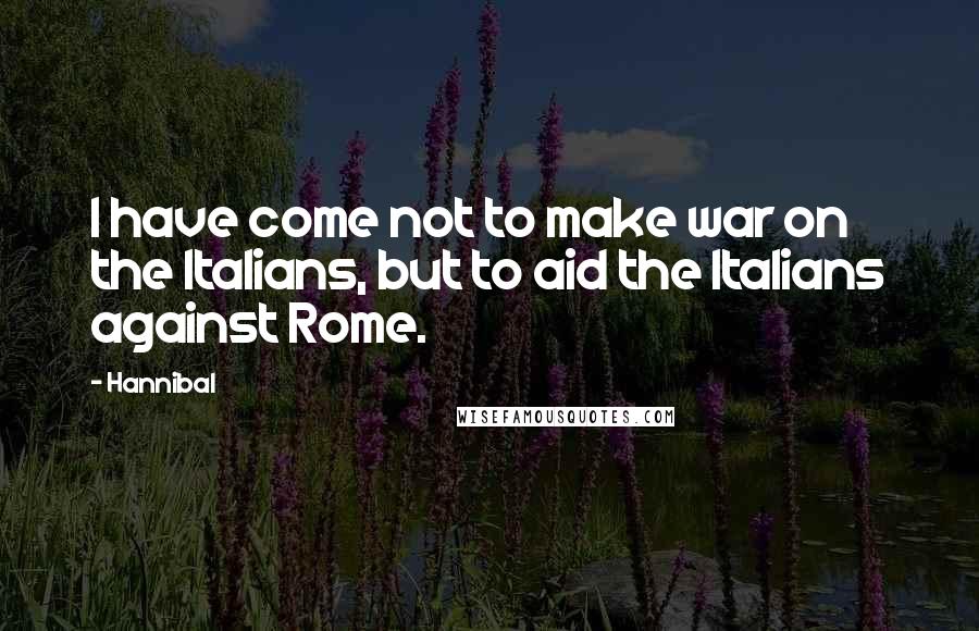 Hannibal Quotes: I have come not to make war on the Italians, but to aid the Italians against Rome.