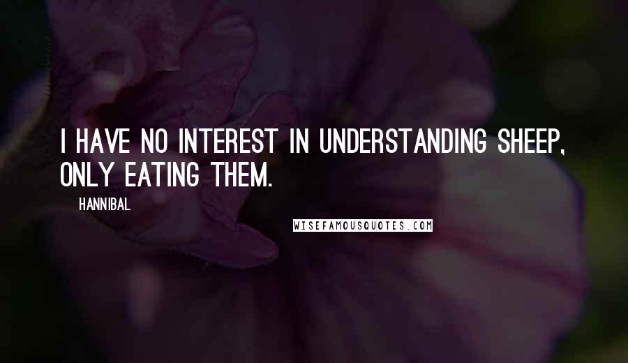 Hannibal Quotes: I have no interest in understanding sheep, only eating them.