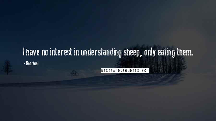 Hannibal Quotes: I have no interest in understanding sheep, only eating them.