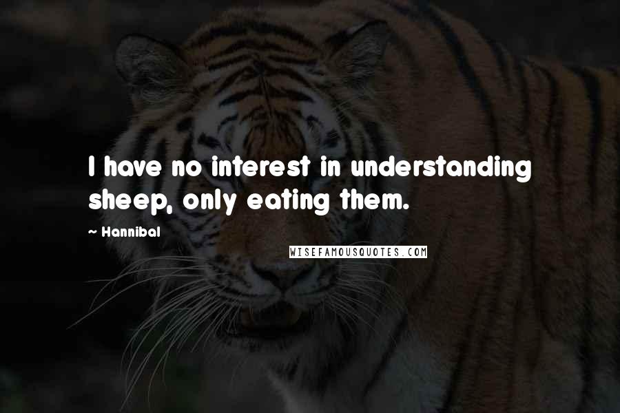 Hannibal Quotes: I have no interest in understanding sheep, only eating them.