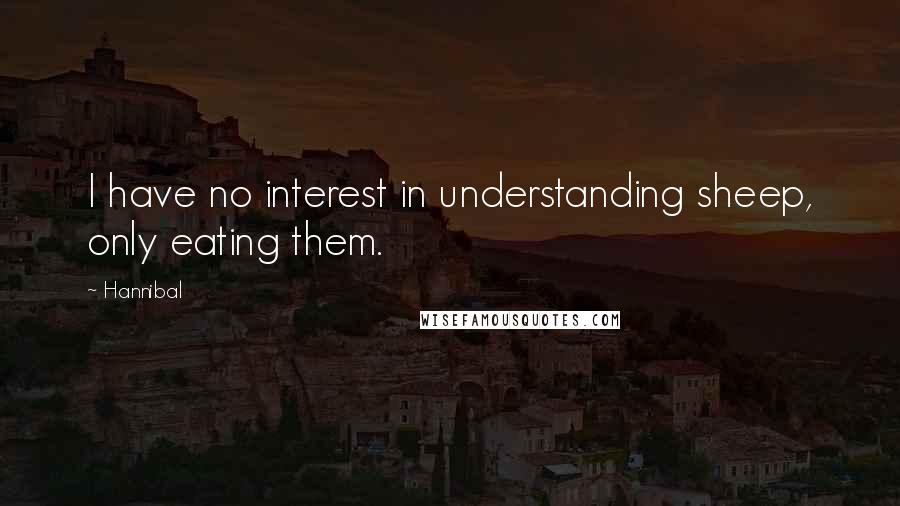 Hannibal Quotes: I have no interest in understanding sheep, only eating them.