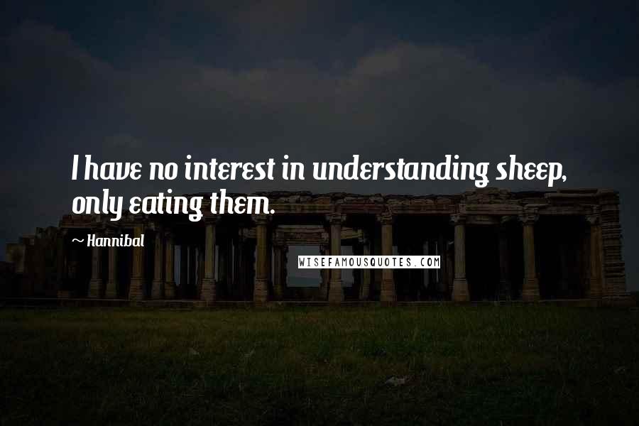 Hannibal Quotes: I have no interest in understanding sheep, only eating them.