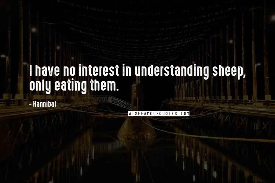 Hannibal Quotes: I have no interest in understanding sheep, only eating them.