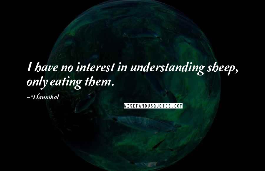 Hannibal Quotes: I have no interest in understanding sheep, only eating them.