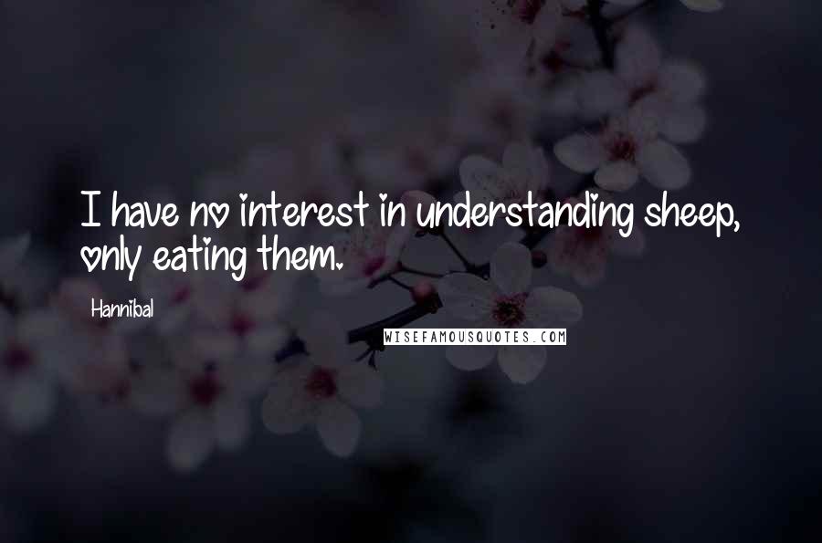 Hannibal Quotes: I have no interest in understanding sheep, only eating them.