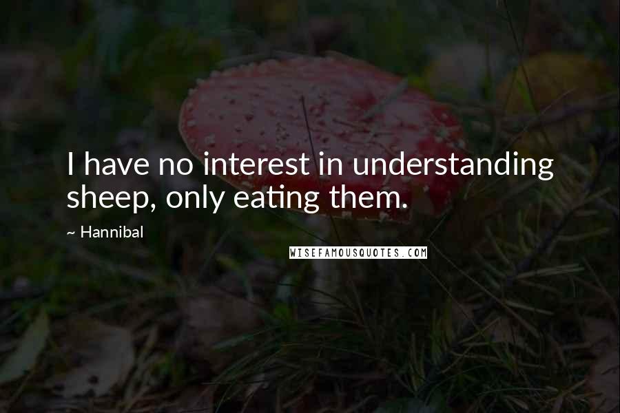 Hannibal Quotes: I have no interest in understanding sheep, only eating them.
