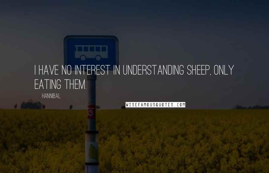 Hannibal Quotes: I have no interest in understanding sheep, only eating them.