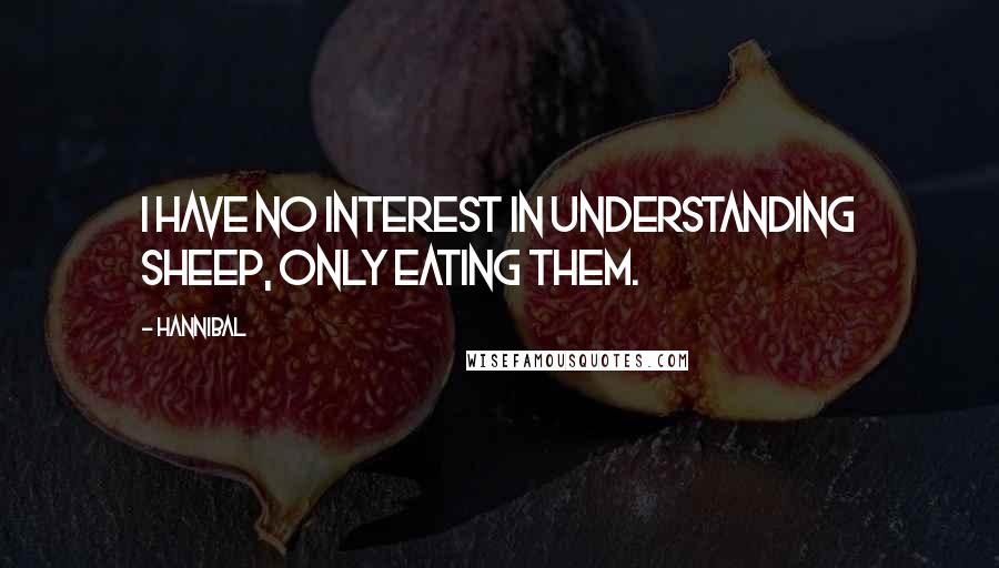 Hannibal Quotes: I have no interest in understanding sheep, only eating them.