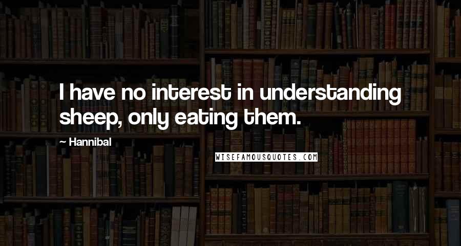 Hannibal Quotes: I have no interest in understanding sheep, only eating them.