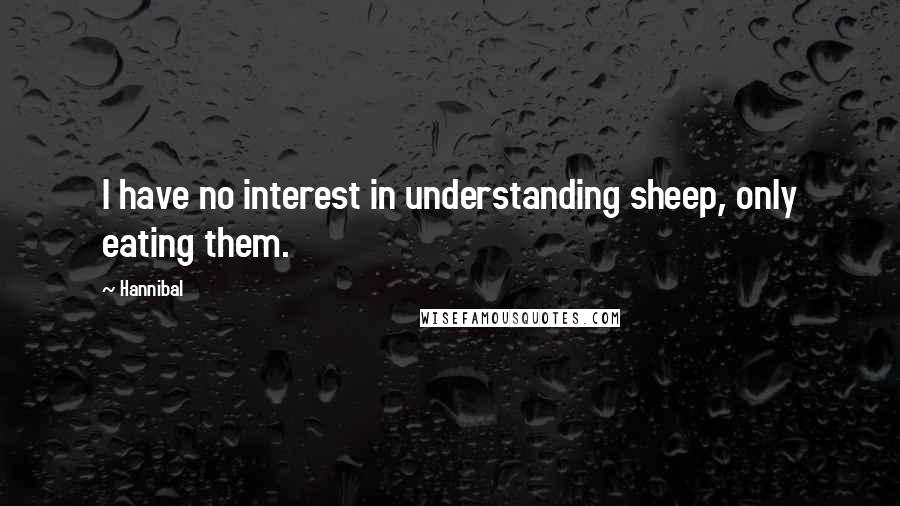 Hannibal Quotes: I have no interest in understanding sheep, only eating them.