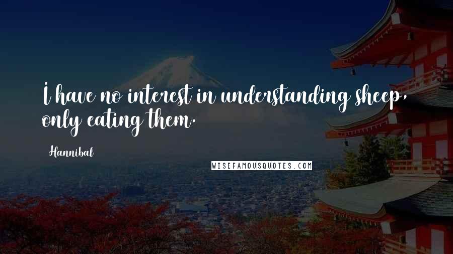 Hannibal Quotes: I have no interest in understanding sheep, only eating them.