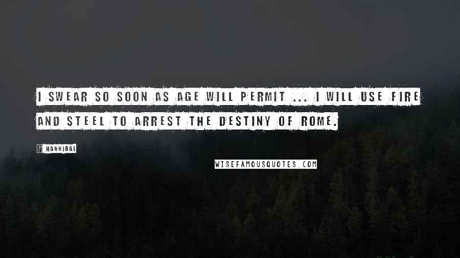 Hannibal Quotes: I swear so soon as age will permit ... I will use fire and steel to arrest the destiny of Rome.