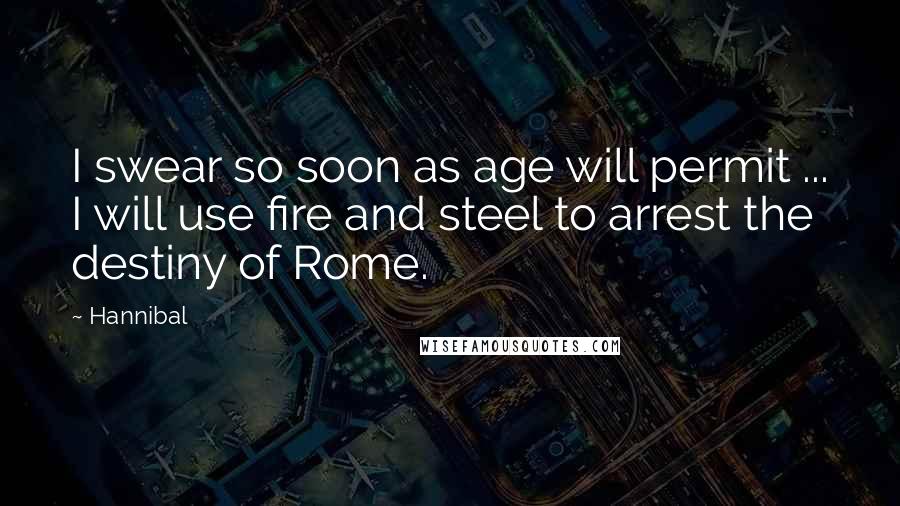 Hannibal Quotes: I swear so soon as age will permit ... I will use fire and steel to arrest the destiny of Rome.