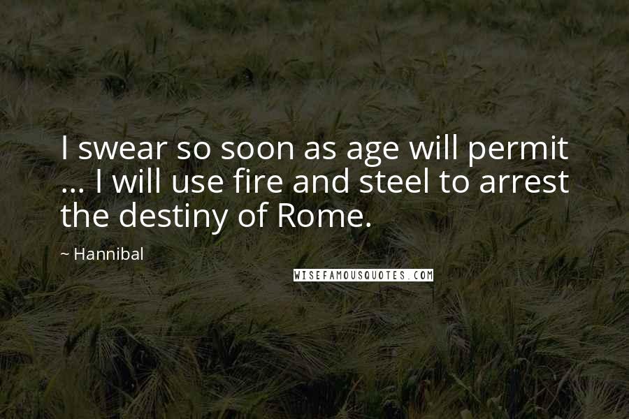 Hannibal Quotes: I swear so soon as age will permit ... I will use fire and steel to arrest the destiny of Rome.