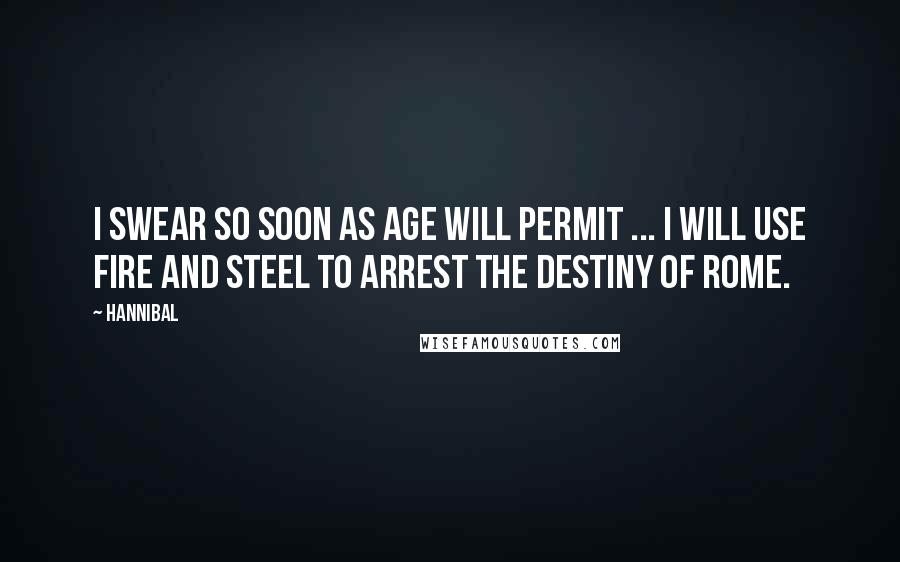 Hannibal Quotes: I swear so soon as age will permit ... I will use fire and steel to arrest the destiny of Rome.