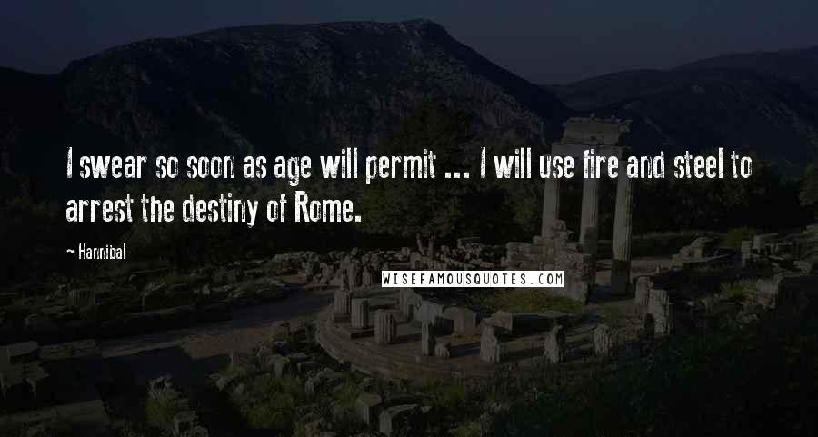 Hannibal Quotes: I swear so soon as age will permit ... I will use fire and steel to arrest the destiny of Rome.
