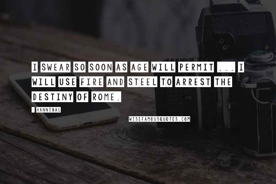 Hannibal Quotes: I swear so soon as age will permit ... I will use fire and steel to arrest the destiny of Rome.