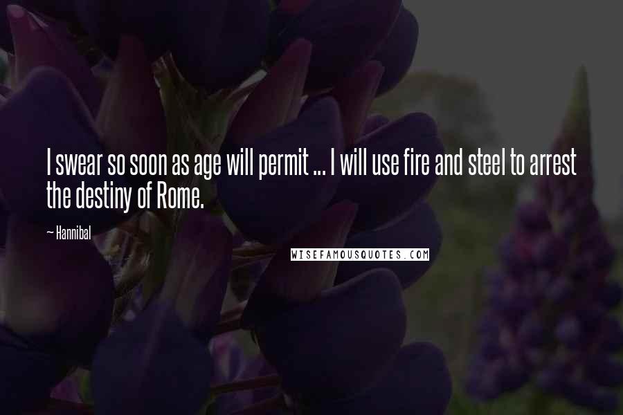 Hannibal Quotes: I swear so soon as age will permit ... I will use fire and steel to arrest the destiny of Rome.