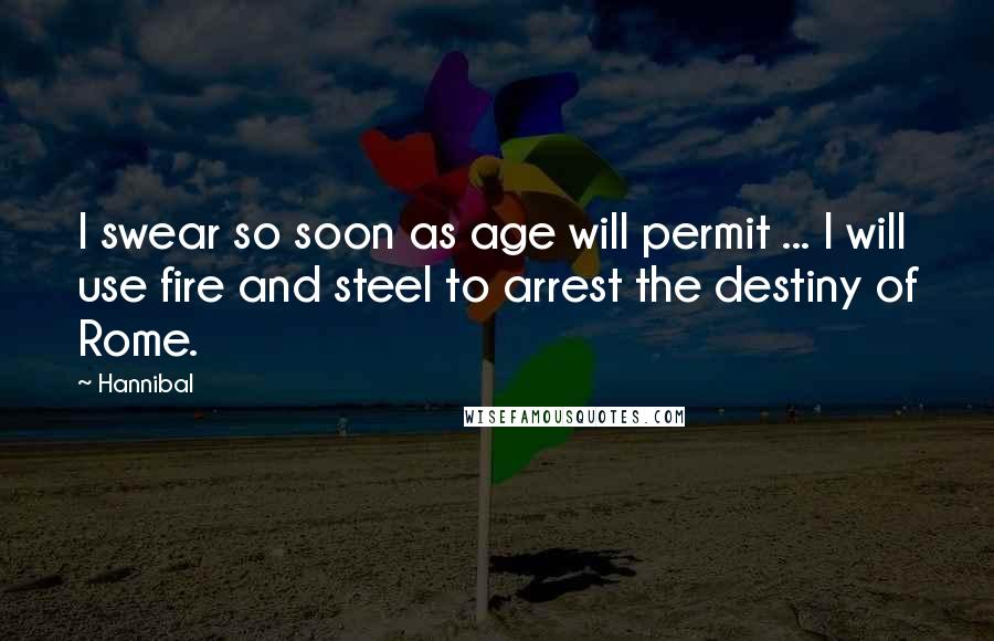 Hannibal Quotes: I swear so soon as age will permit ... I will use fire and steel to arrest the destiny of Rome.