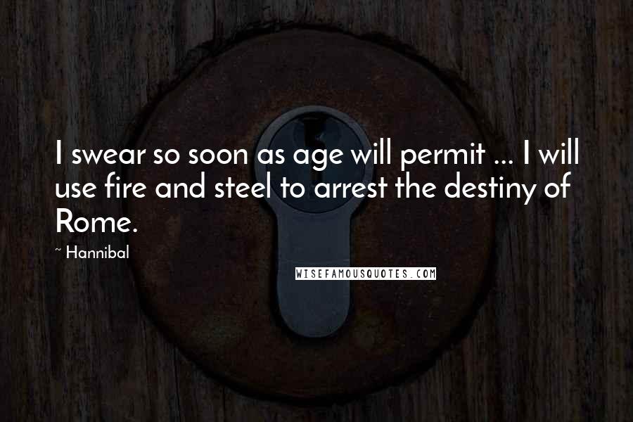 Hannibal Quotes: I swear so soon as age will permit ... I will use fire and steel to arrest the destiny of Rome.