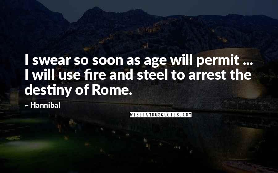 Hannibal Quotes: I swear so soon as age will permit ... I will use fire and steel to arrest the destiny of Rome.