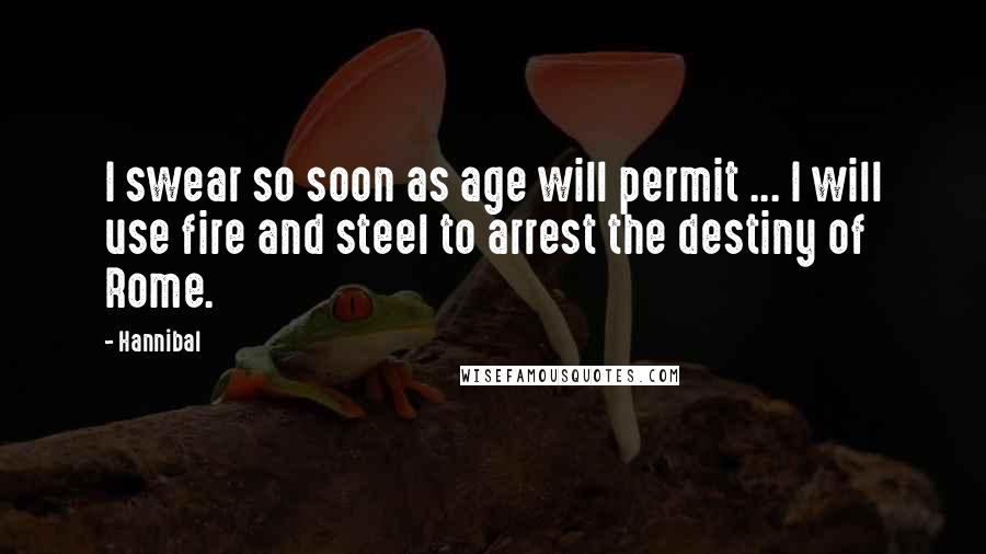 Hannibal Quotes: I swear so soon as age will permit ... I will use fire and steel to arrest the destiny of Rome.