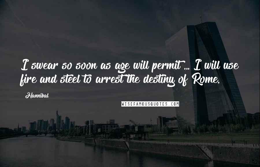 Hannibal Quotes: I swear so soon as age will permit ... I will use fire and steel to arrest the destiny of Rome.