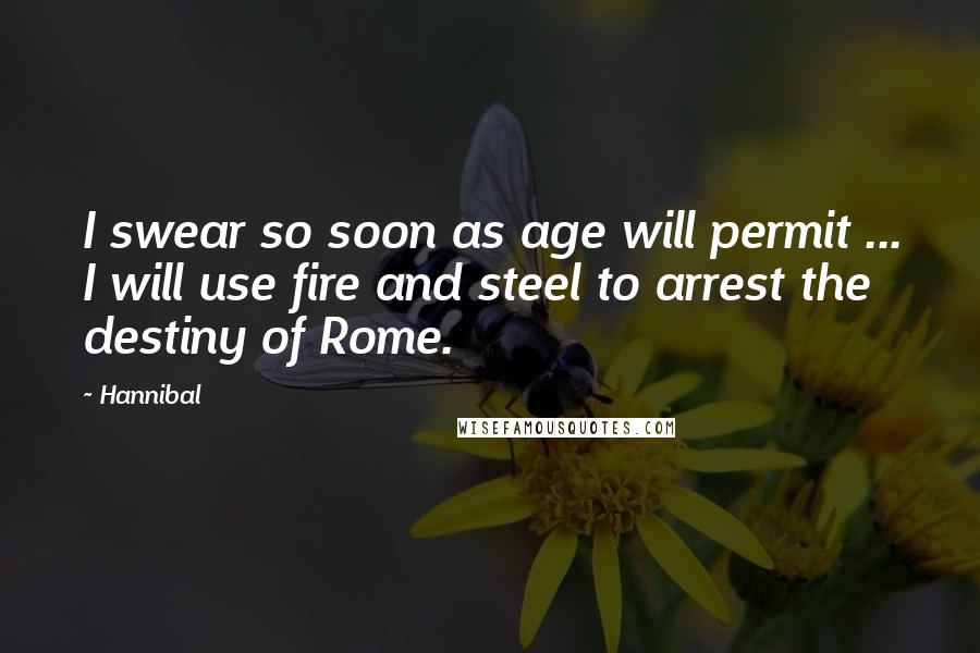 Hannibal Quotes: I swear so soon as age will permit ... I will use fire and steel to arrest the destiny of Rome.