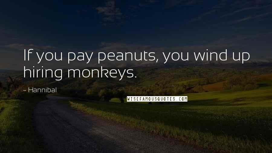 Hannibal Quotes: If you pay peanuts, you wind up hiring monkeys.