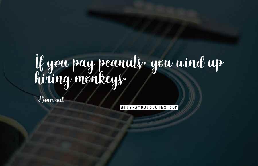 Hannibal Quotes: If you pay peanuts, you wind up hiring monkeys.
