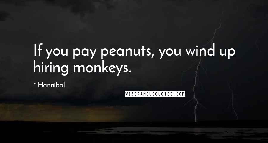 Hannibal Quotes: If you pay peanuts, you wind up hiring monkeys.