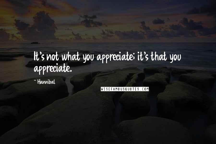 Hannibal Quotes: It's not what you appreciate; it's that you appreciate.