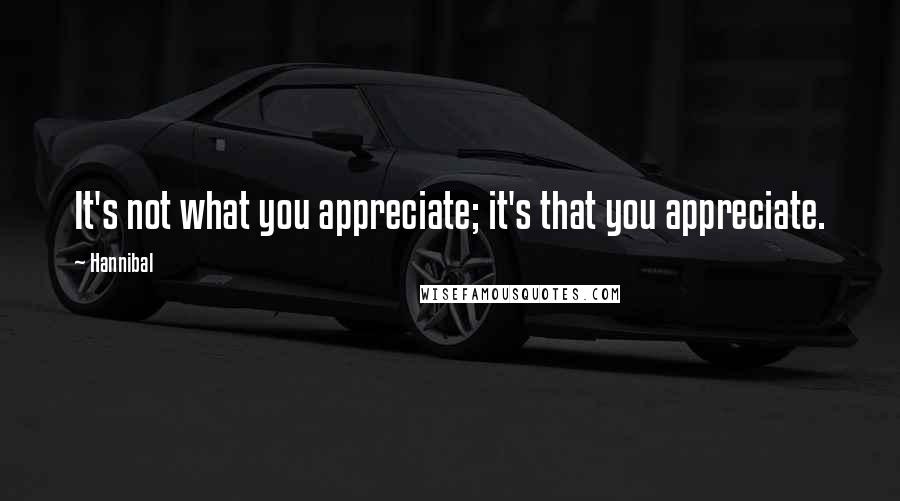 Hannibal Quotes: It's not what you appreciate; it's that you appreciate.