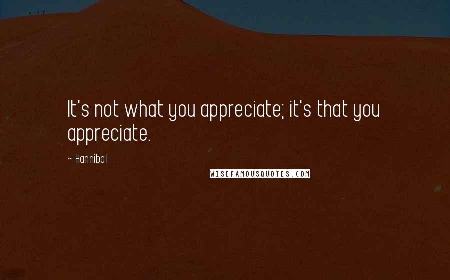 Hannibal Quotes: It's not what you appreciate; it's that you appreciate.