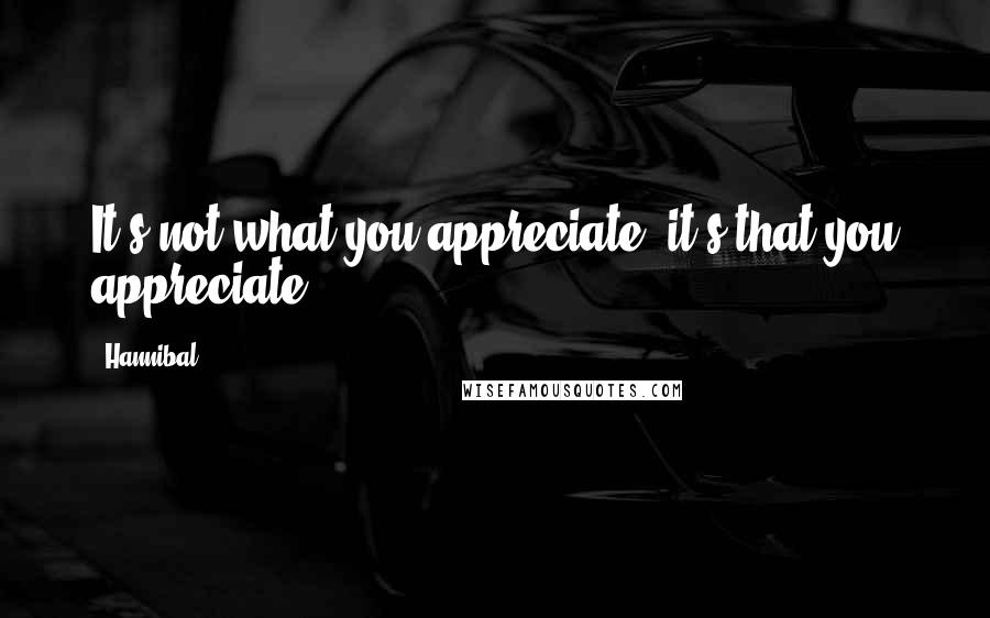 Hannibal Quotes: It's not what you appreciate; it's that you appreciate.