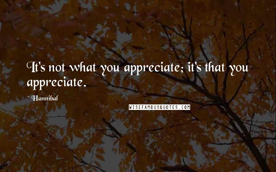 Hannibal Quotes: It's not what you appreciate; it's that you appreciate.
